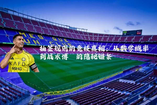 抽签规则的竞技真相：从数学概率到战术博弈的隐秘链条