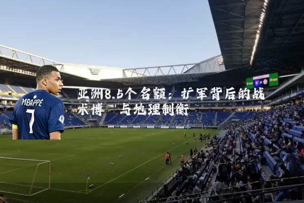 亚洲8.5个名额：扩军背后的战术博弈与地理制衡