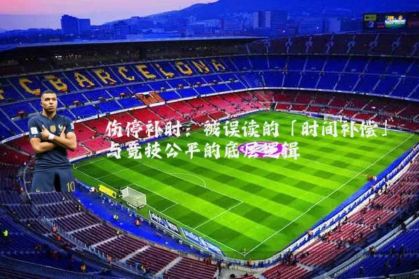 伤停补时:被误读的「时间补偿」与竞技公平的底层逻辑