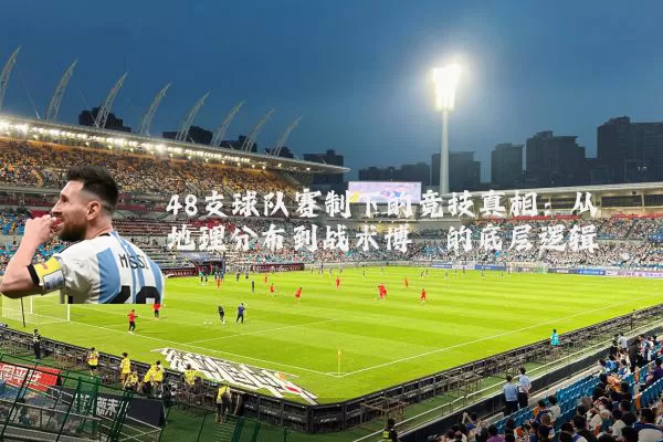 48支球队赛制下的竞技真相:从地理分布到战术博弈的底层逻辑