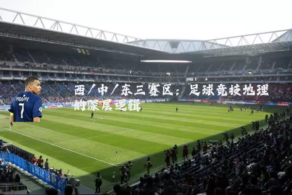 西/中/东三赛区：足球竞技地理的深层逻辑