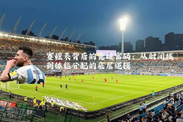 赛程表背后的竞技密码:从时间线到体能分配的底层逻辑