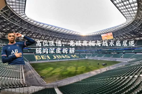 高位压迫：竞技真相与战术底层逻辑的深度拆解