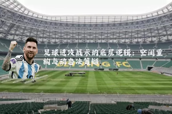 足球进攻战术的底层逻辑:空间重构与动态决策链
